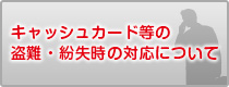 キャッシュカード等の盗難・紛失時の対応について